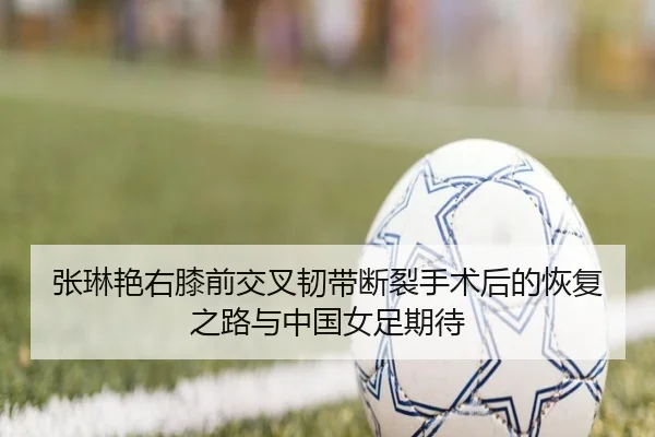 张琳艳右膝前交叉韧带断裂手术后的恢复之路与中国女足期待 - YIANGSPORTS